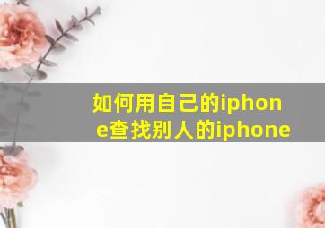 如何用自己的iphone查找别人的iphone