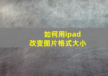 如何用ipad改变图片格式大小