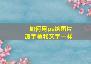 如何用ps给图片加字幕和文字一样