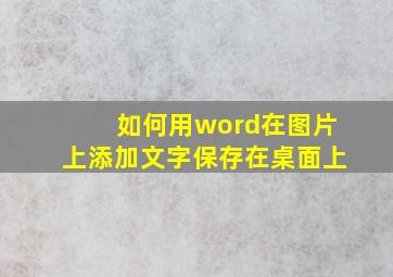 如何用word在图片上添加文字保存在桌面上