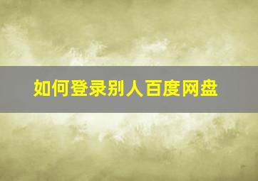 如何登录别人百度网盘