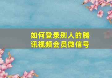 如何登录别人的腾讯视频会员微信号