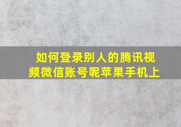 如何登录别人的腾讯视频微信账号呢苹果手机上