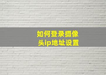 如何登录摄像头ip地址设置