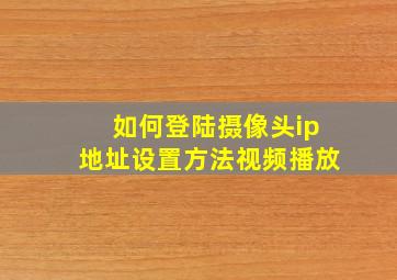 如何登陆摄像头ip地址设置方法视频播放