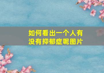 如何看出一个人有没有抑郁症呢图片