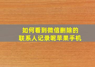 如何看到微信删除的联系人记录呢苹果手机