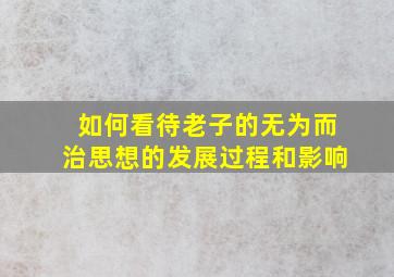 如何看待老子的无为而治思想的发展过程和影响