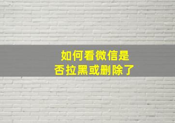 如何看微信是否拉黑或删除了