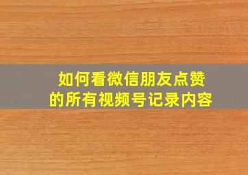 如何看微信朋友点赞的所有视频号记录内容