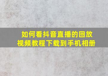 如何看抖音直播的回放视频教程下载到手机相册