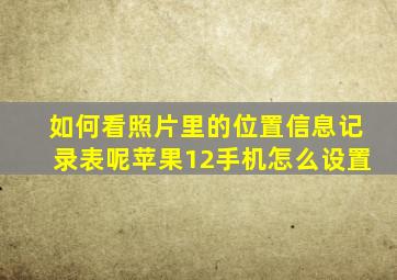 如何看照片里的位置信息记录表呢苹果12手机怎么设置