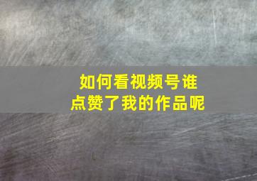 如何看视频号谁点赞了我的作品呢