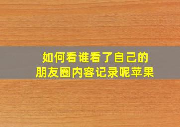 如何看谁看了自己的朋友圈内容记录呢苹果