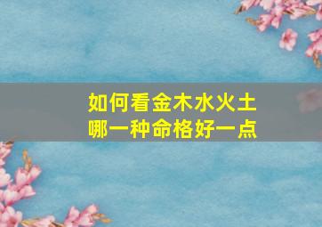 如何看金木水火土哪一种命格好一点