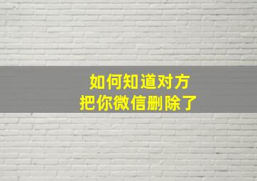 如何知道对方把你微信删除了