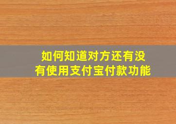 如何知道对方还有没有使用支付宝付款功能