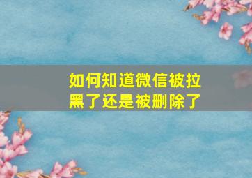 如何知道微信被拉黑了还是被删除了