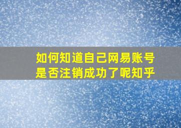 如何知道自己网易账号是否注销成功了呢知乎