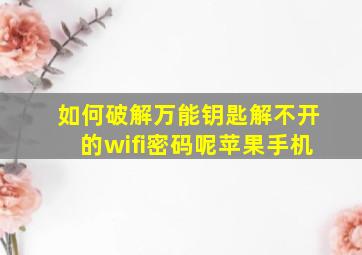 如何破解万能钥匙解不开的wifi密码呢苹果手机