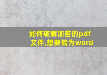 如何破解加密的pdf文件,想要转为word