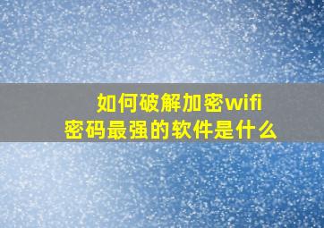 如何破解加密wifi密码最强的软件是什么