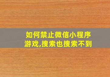 如何禁止微信小程序游戏,搜索也搜索不到