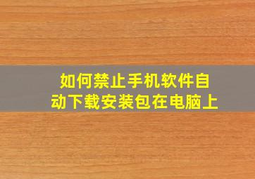 如何禁止手机软件自动下载安装包在电脑上