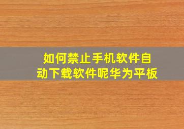 如何禁止手机软件自动下载软件呢华为平板