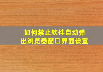 如何禁止软件自动弹出浏览器窗口界面设置