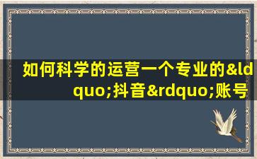 如何科学的运营一个专业的“抖音”账号