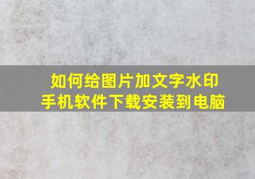 如何给图片加文字水印手机软件下载安装到电脑