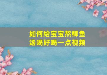 如何给宝宝熬鲫鱼汤喝好喝一点视频