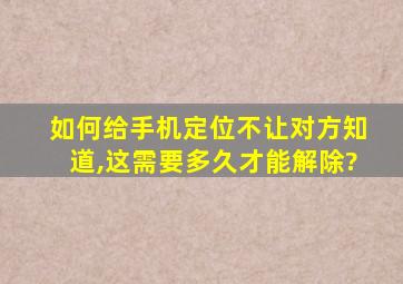 如何给手机定位不让对方知道,这需要多久才能解除?