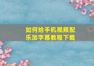 如何给手机视频配乐加字幕教程下载