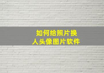 如何给照片换人头像图片软件