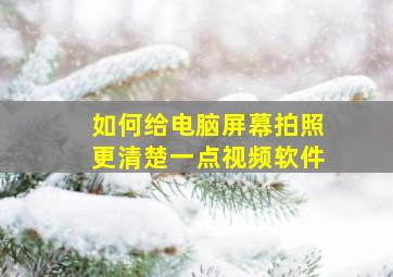 如何给电脑屏幕拍照更清楚一点视频软件