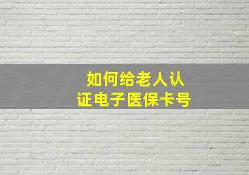 如何给老人认证电子医保卡号