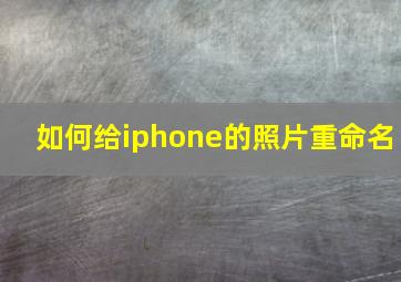 如何给iphone的照片重命名