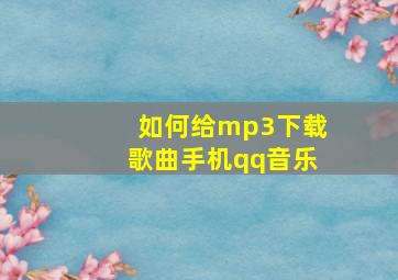 如何给mp3下载歌曲手机qq音乐