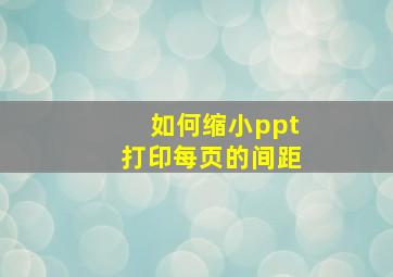 如何缩小ppt打印每页的间距