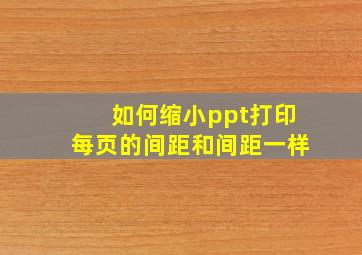 如何缩小ppt打印每页的间距和间距一样