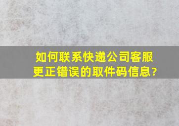 如何联系快递公司客服更正错误的取件码信息?