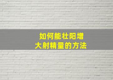 如何能壮阳增大射精量的方法