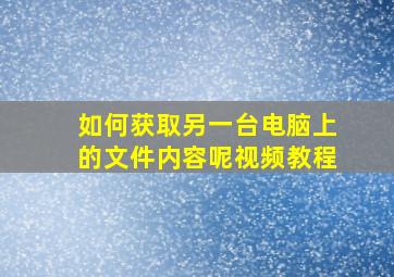 如何获取另一台电脑上的文件内容呢视频教程