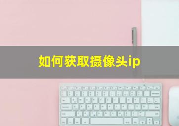 如何获取摄像头ip