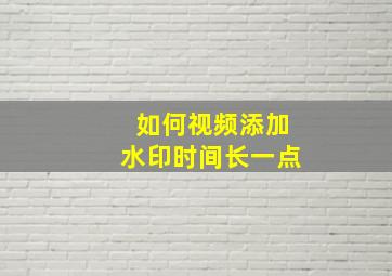 如何视频添加水印时间长一点