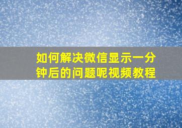 如何解决微信显示一分钟后的问题呢视频教程