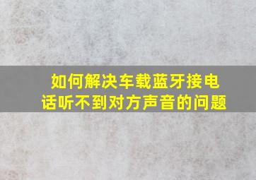 如何解决车载蓝牙接电话听不到对方声音的问题