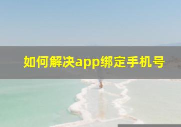 如何解决app绑定手机号